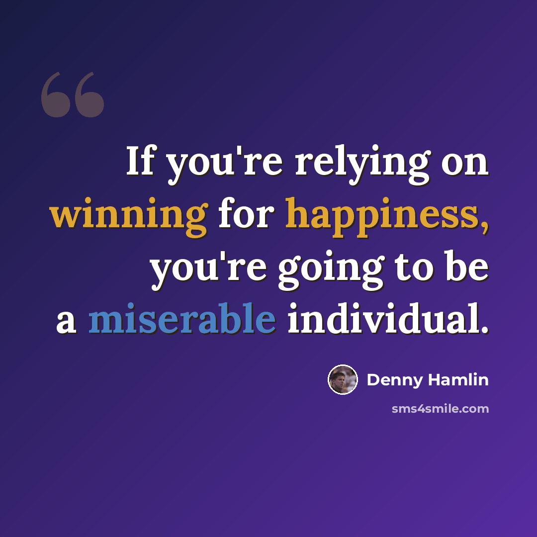 “If you're relying on winning for happiness, you're going to be a miserable individual.” quote by Denny Hamlin