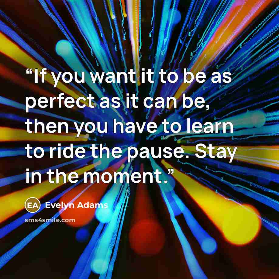 “If you want it to be as perfect as it can be, then you have to learn to ride the pause. Stay in the moment.” quote by Evelyn Adams