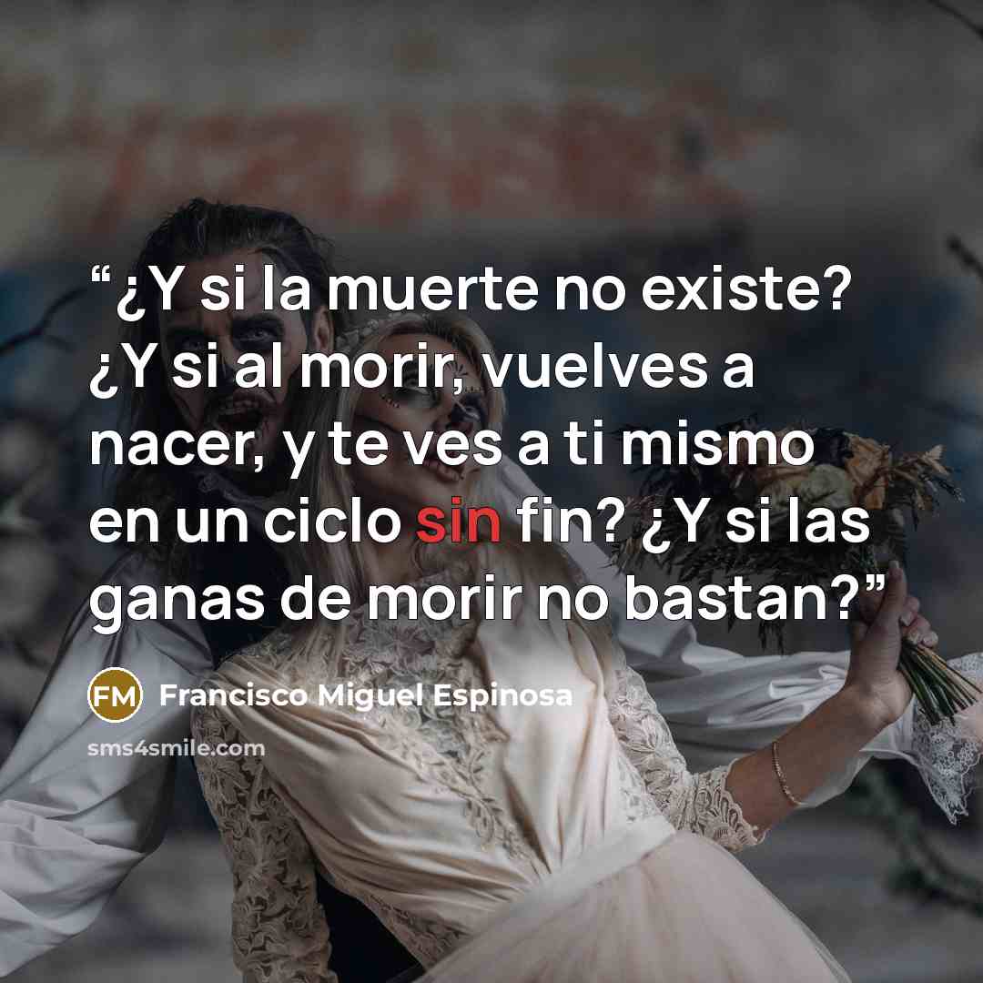 “¿Y si la muerte no existe? ¿Y si al morir, vuelves a nacer, y te ves a ti mismo en un ciclo sin fin? ¿Y si las ganas de morir no bastan?” quote by Francisco Miguel Espinosa