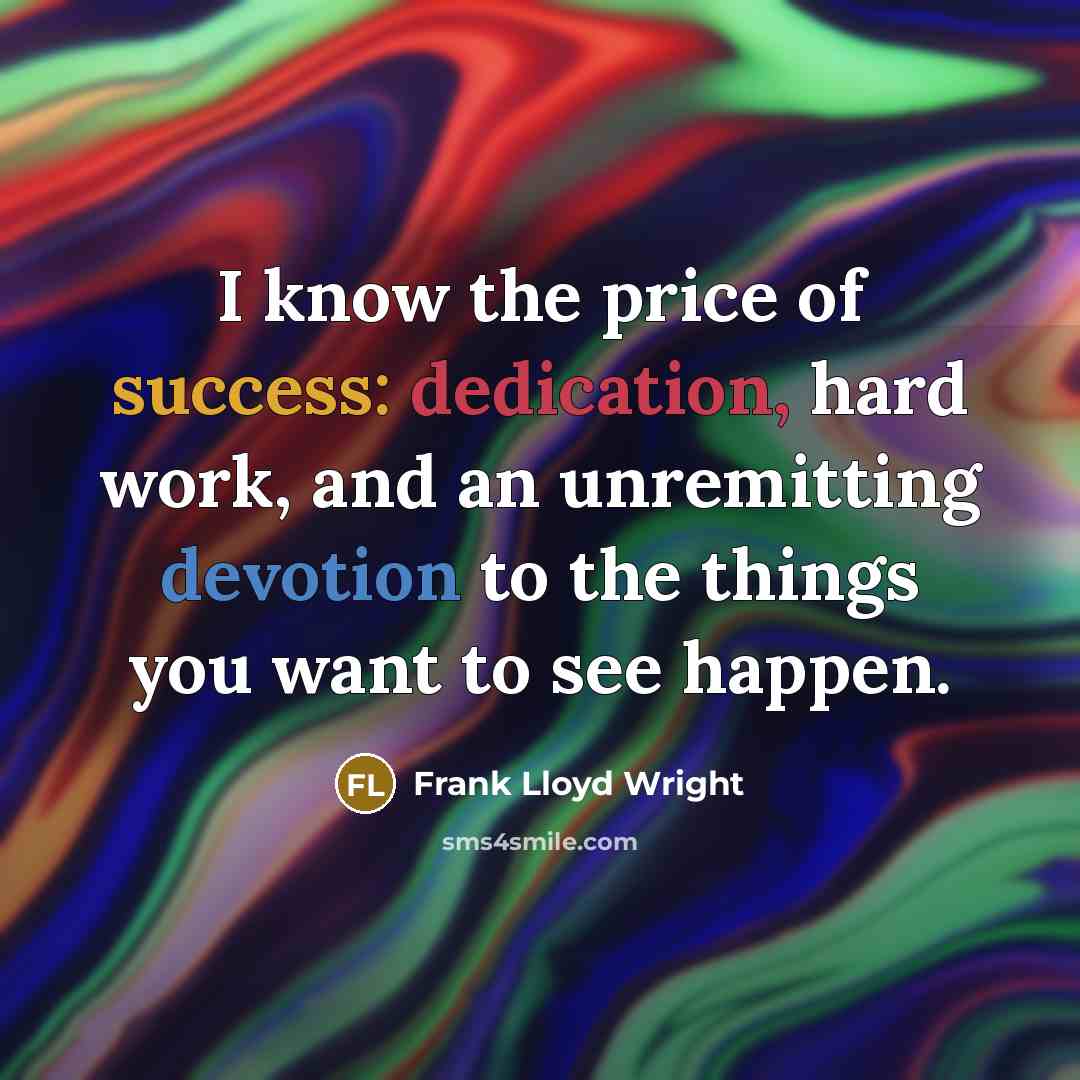 “I know the price of success: dedication, hard work, and an unremitting devotion to the things you want to see happen.” quote by Frank Lloyd Wright