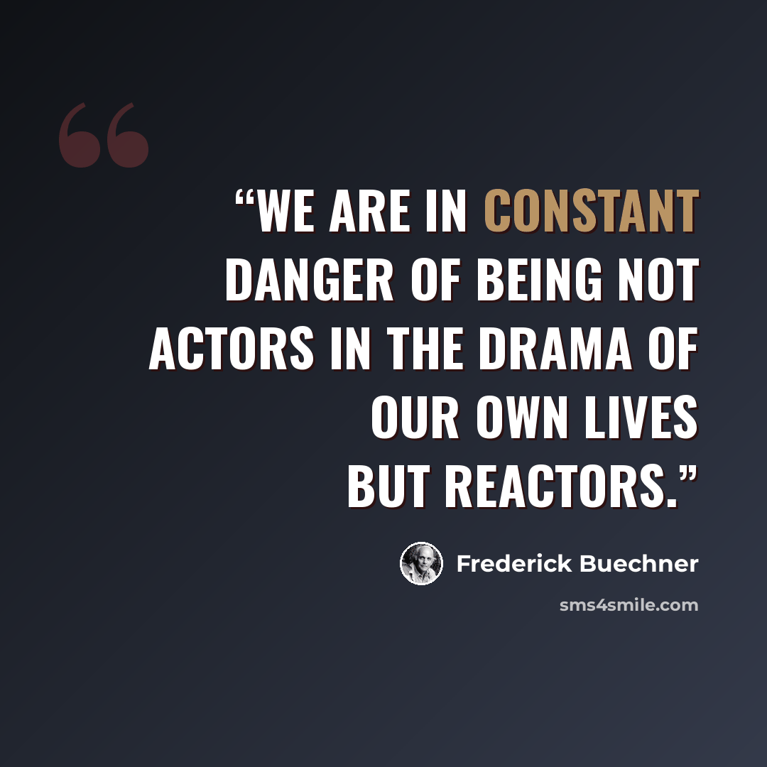 “We are in constant danger of being not actors in the drama of our own lives but reactors.” quote by Frederick Buechner