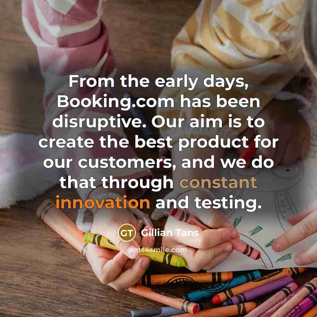 “From the early days, Booking.com has been disruptive. Our aim is to create the best product for our customers, and we do that through constant innovation and testing.” quote by Gillian Tans