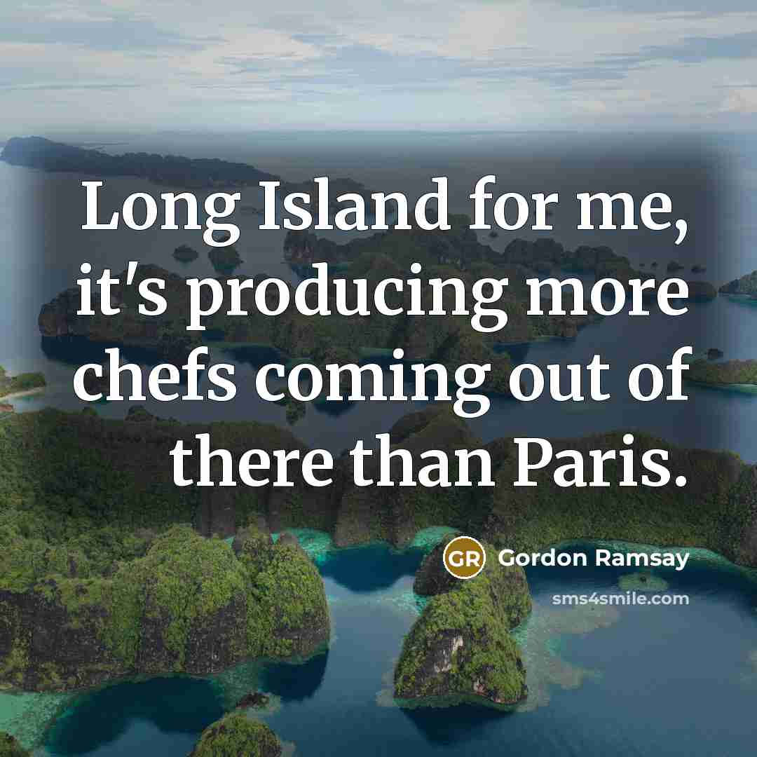 “Long Island for me, it's producing more chefs coming out of there than Paris.” quote by Gordon Ramsay