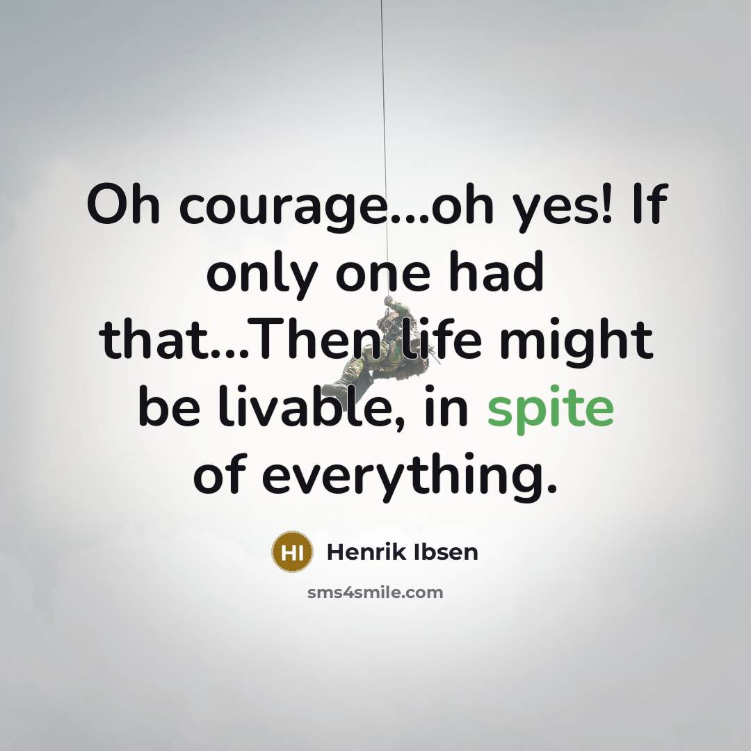 “Oh courage...oh yes! If only one had that...Then life might be livable, in spite of everything.” quote by Henrik Ibsen