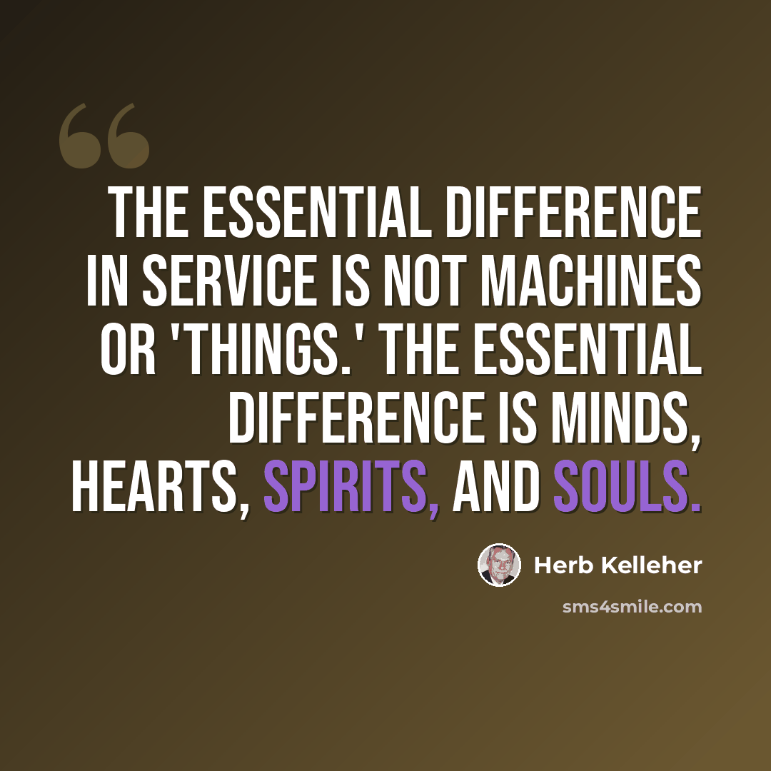 “The essential difference in service is not machines or 'things.' The essential difference is minds, hearts, spirits, and souls.” quote by Herb Kelleher