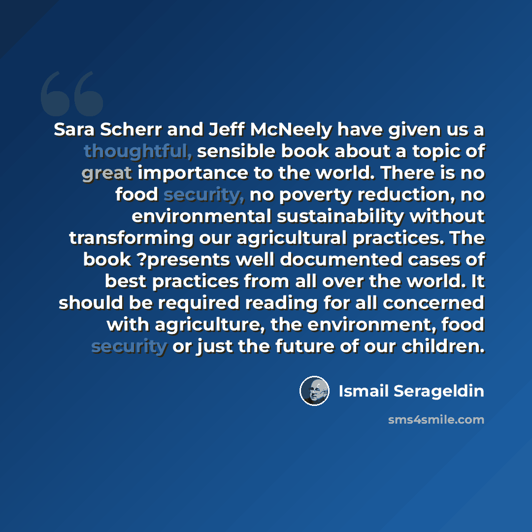 “Sara Scherr and Jeff McNeely have given us a thoughtful, sensible book about a topic of great importance to the world. There is no food security, no poverty reduction, no environmental sustainability without transforming our agricultural practices. The book ?presents well documented cases of best…” quote by Ismail Serageldin