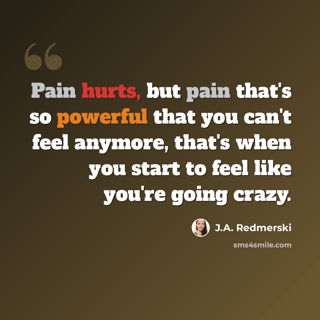 “Pain hurts, but pain that's so powerful that you can't feel anymore, that's when you start to feel like you're going crazy.” quote by J.A. Redmerski