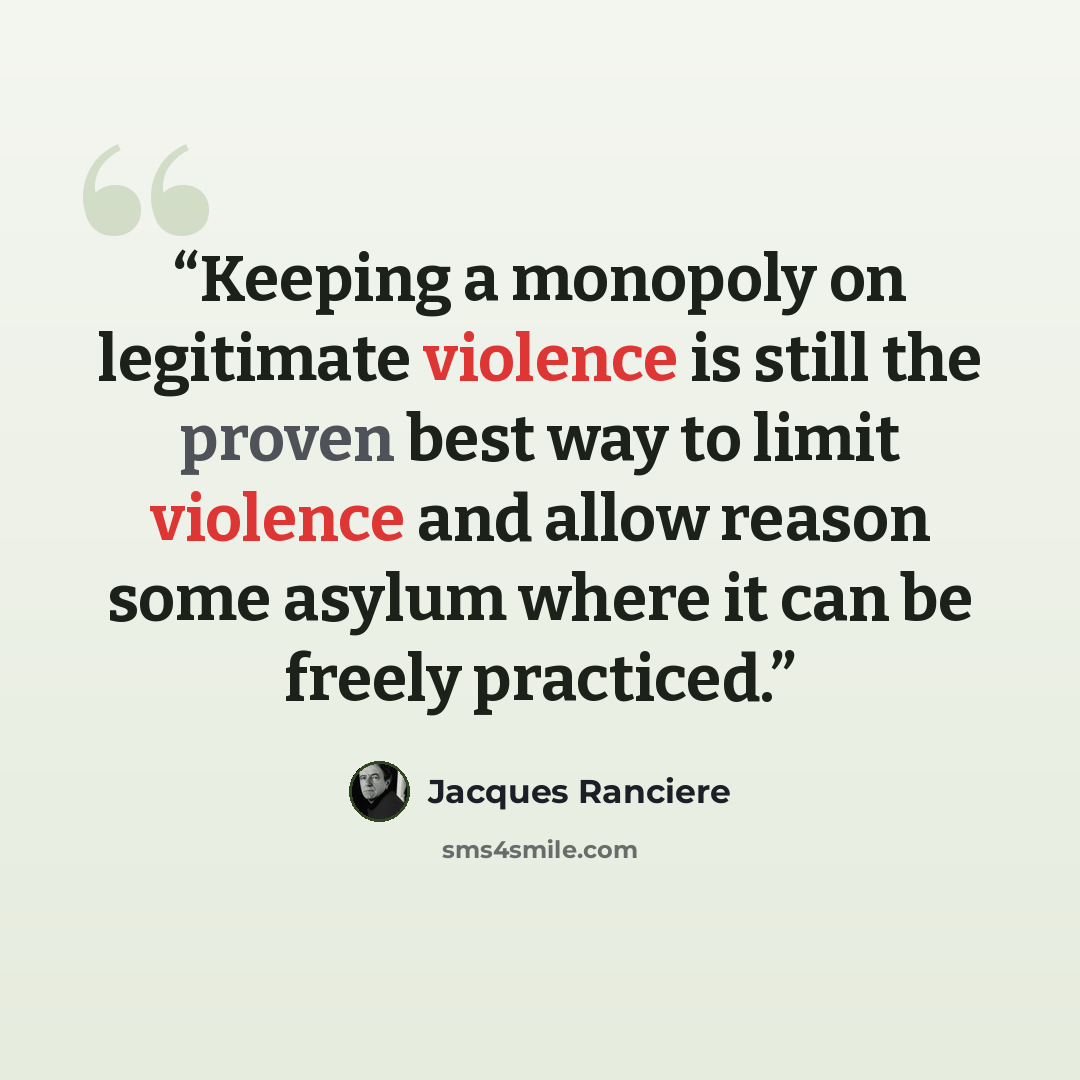 “Keeping a monopoly on legitimate violence is still the proven best way to limit violence and allow reason some asylum where it can be freely practiced.” quote by Jacques Rancière