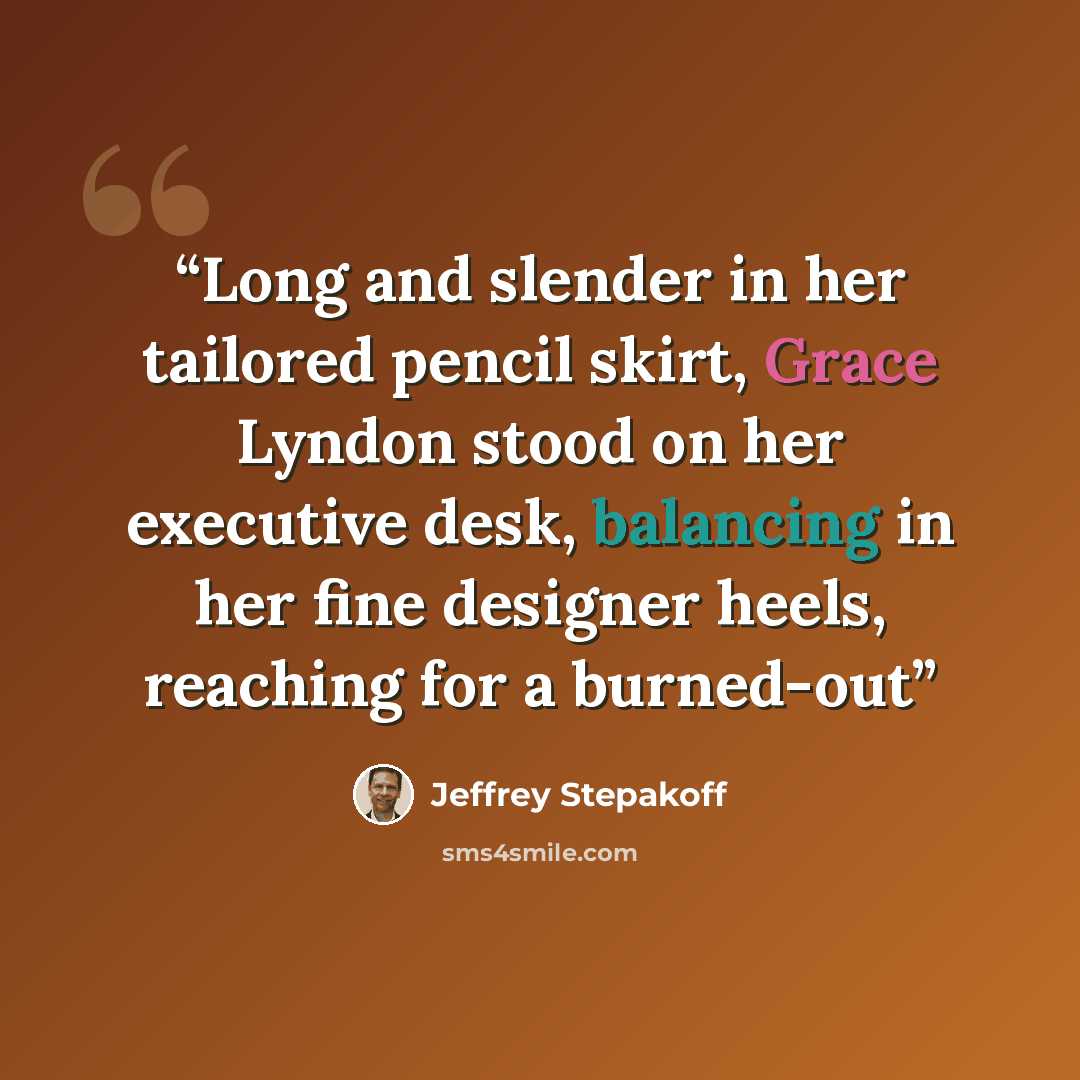 “Long and slender in her tailored pencil skirt, Grace Lyndon stood on her executive desk, balancing in her fine designer heels, reaching for a burned-out” quote by Jeffrey Stepakoff