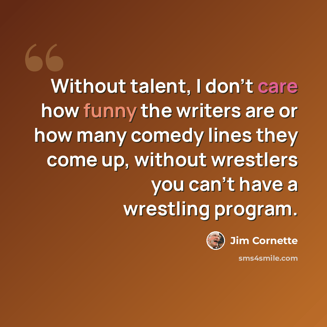 “Without talent, I don't care how funny the writers are or how many comedy lines they come up, without wrestlers you can't have a wrestling program.” quote by Jim Cornette