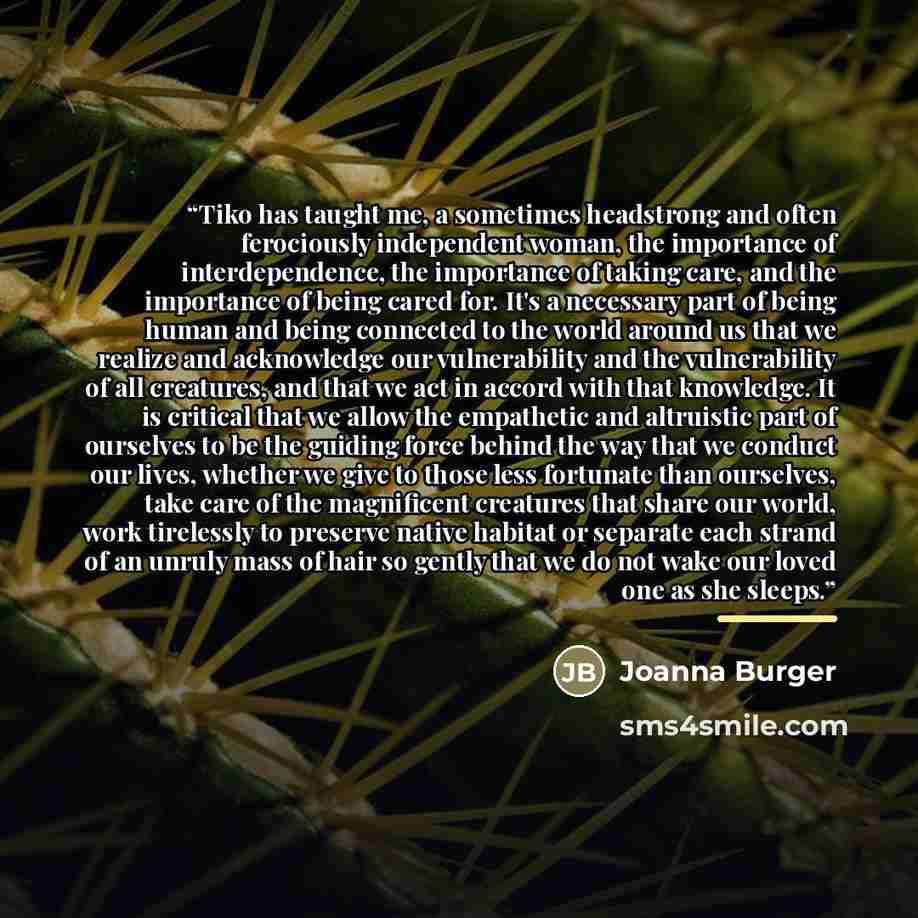 “Tiko has taught me, a sometimes headstrong and often ferociously independent woman, the importance of interdependence, the importance of taking care, and the importance of being cared for. It's a necessary part of being human and being connected to the world around us that we realize and…” quote by Joanna Burger