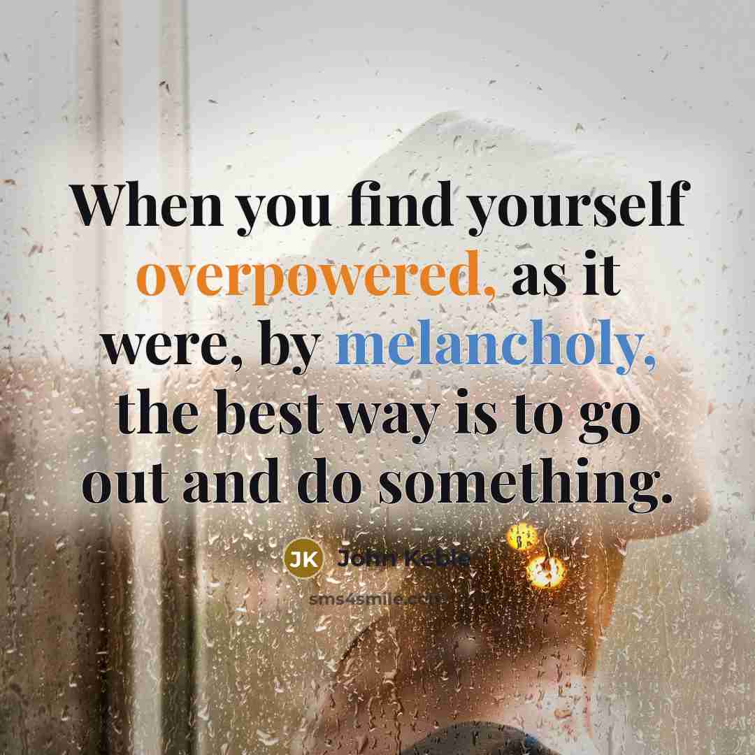 “When you find yourself overpowered, as it were, by melancholy, the best way is to go out and do something.” quote by John Keble