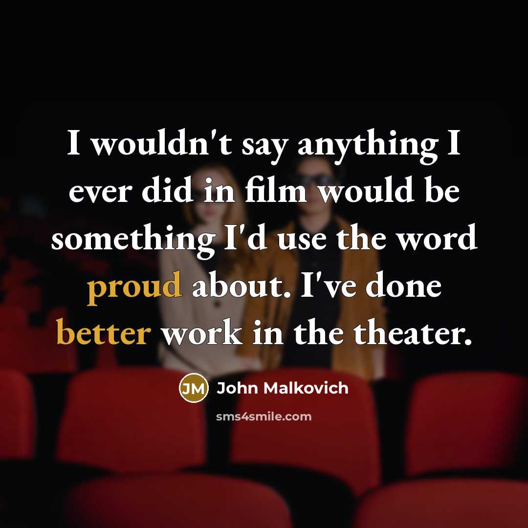 “I wouldn't say anything I ever did in film would be something I'd use the word proud about. I've done better work in the theater.” quote by John Malkovich
