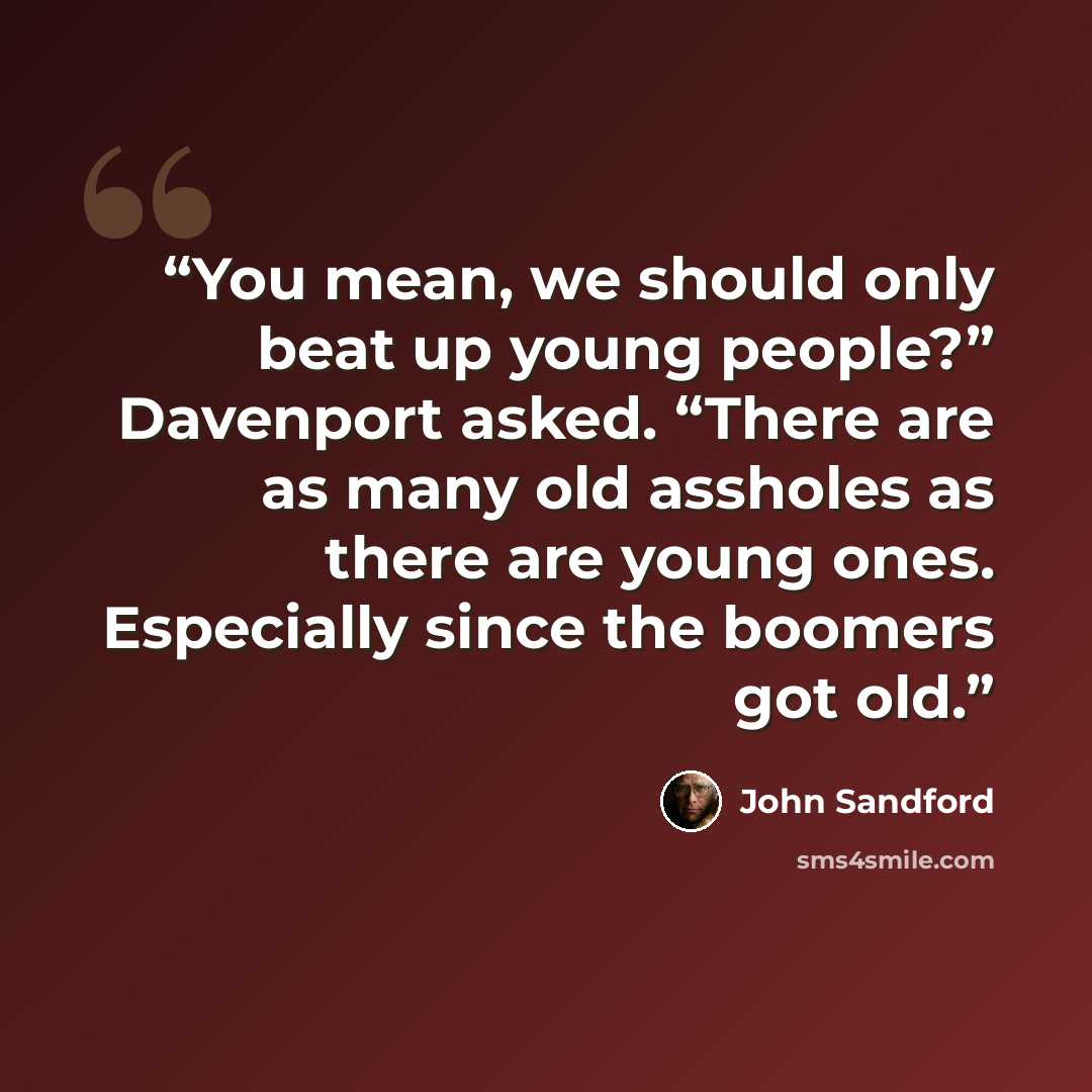“You mean, we should only beat up young people?” Davenport asked. “There are as many old assholes as there are young ones. Especially since the boomers got old.” quote by John Sandford