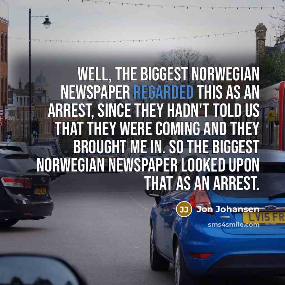 “Well, the biggest Norwegian newspaper regarded this as an arrest, since they hadn't told us that they were coming and they brought me in. So the biggest Norwegian newspaper looked upon that as an arrest.” quote by Jon Johansen