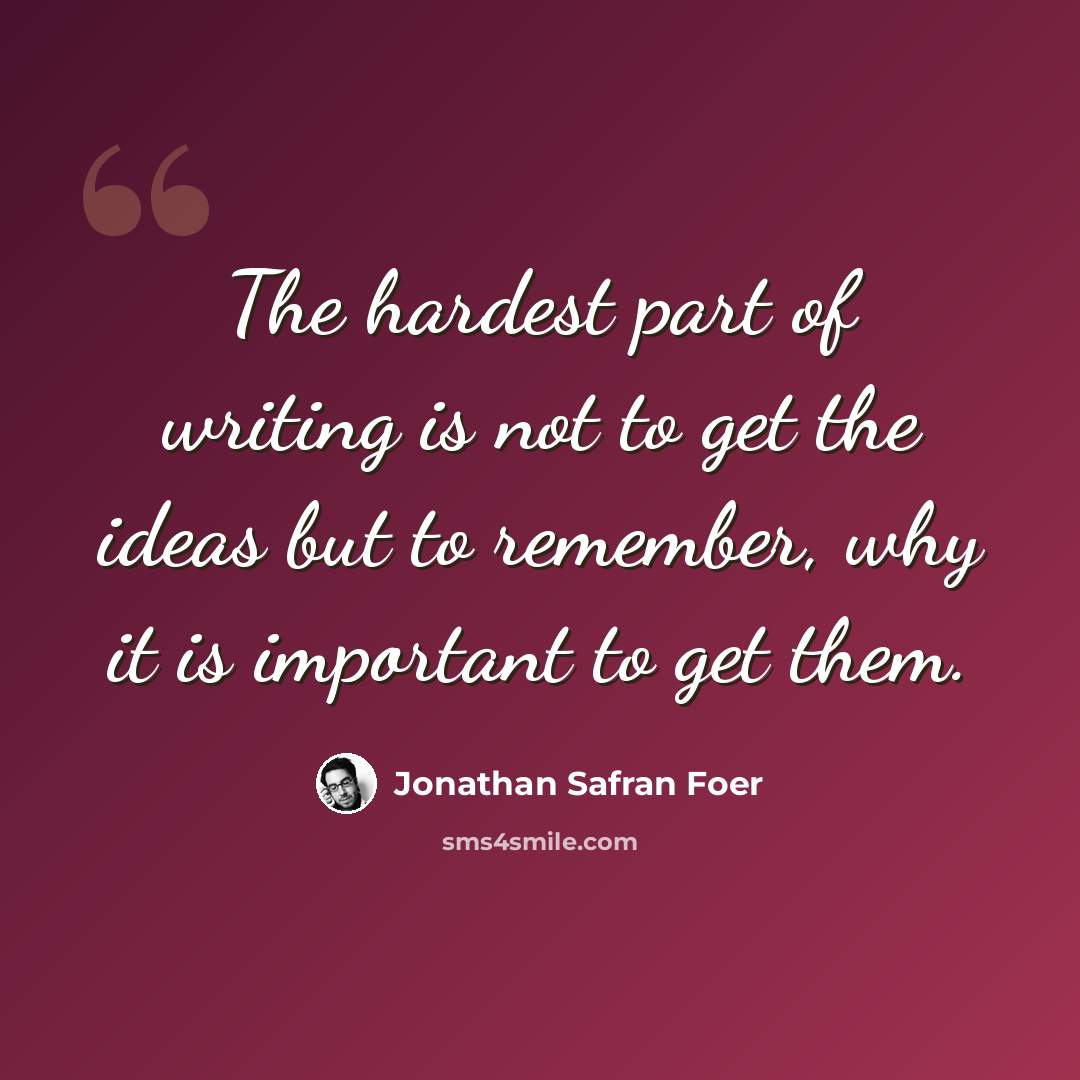 “The hardest part of writing is not to get the ideas but to remember, why it is important to get them.” quote by Jonathan Safran Foer
