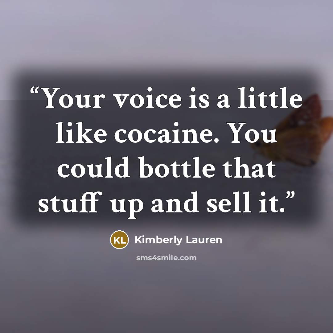 “Your voice is a little like cocaine. You could bottle that stuff up and sell it.” quote by Kimberly Lauren