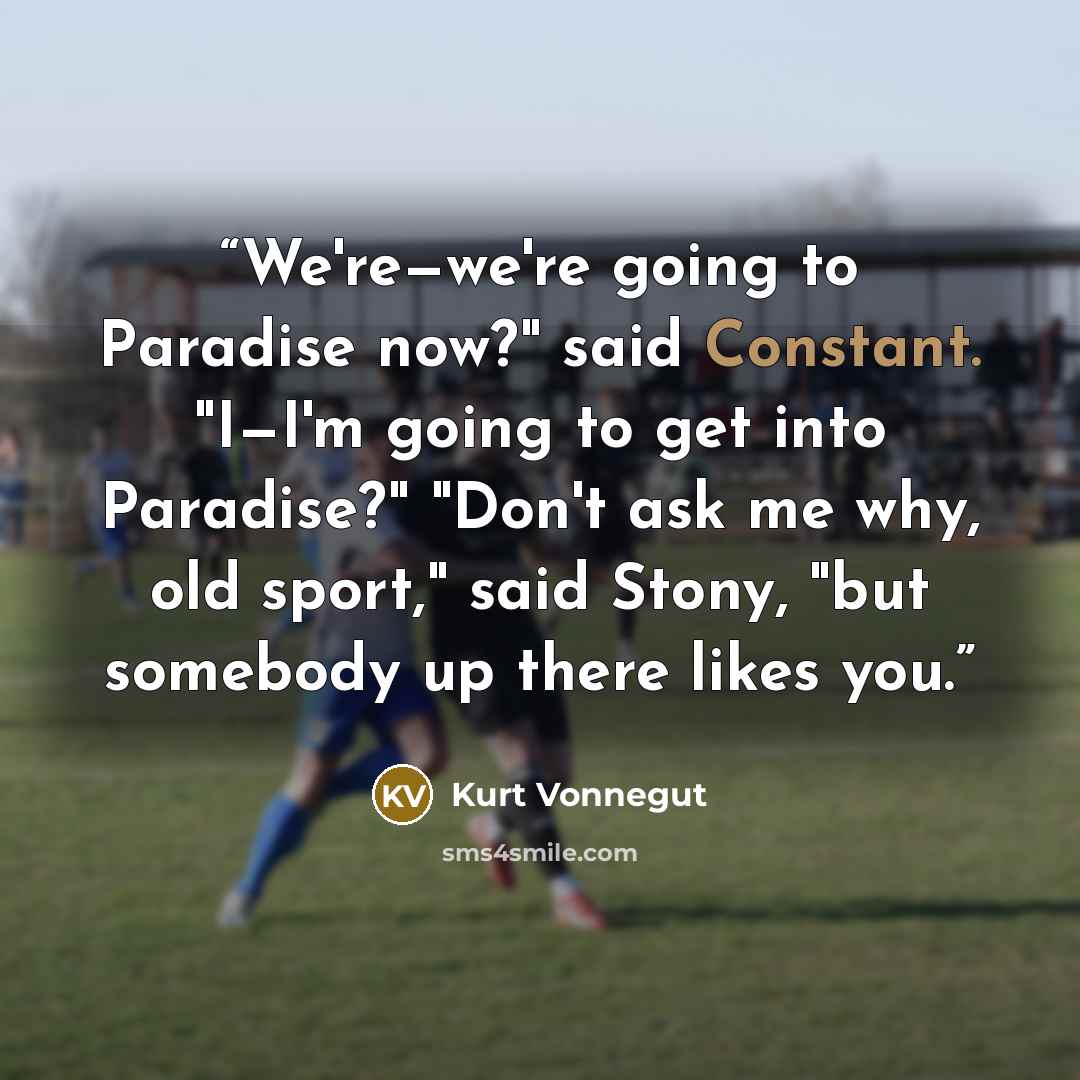 “We're—we're going to Paradise now?" said Constant. "I—I'm going to get into Paradise?" "Don't ask me why, old sport," said Stony, "but somebody up there likes you.” quote by Kurt Vonnegut