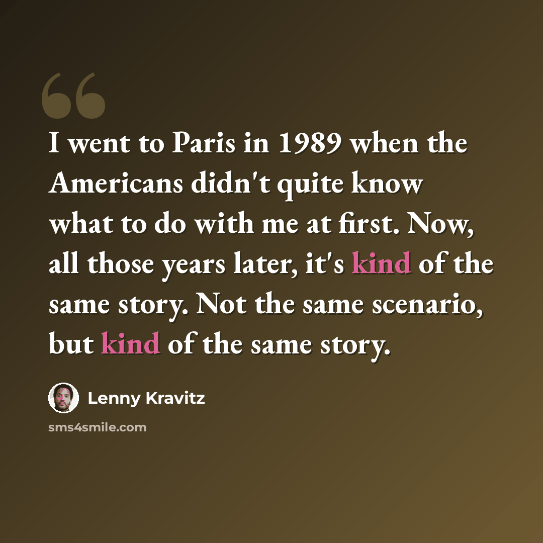 “I went to Paris in 1989 when the Americans didn't quite know what to do with me at first. Now, all those years later, it's kind of the same story. Not the same scenario, but kind of the same story.” quote by Lenny Kravitz