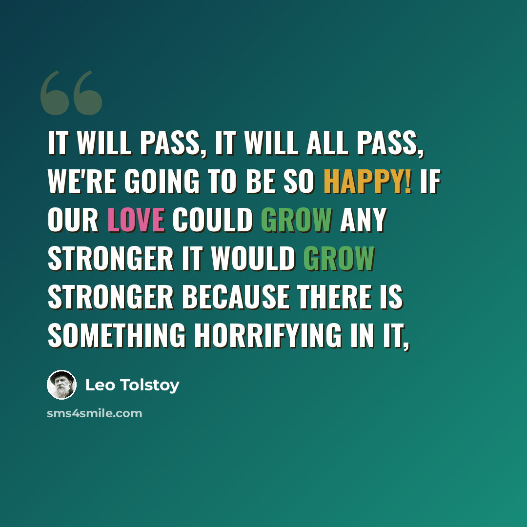 “It will pass, it will all pass, we're going to be so happy! If our love could grow any stronger it would grow stronger because there is something horrifying in it,” quote by Leo Tolstoy