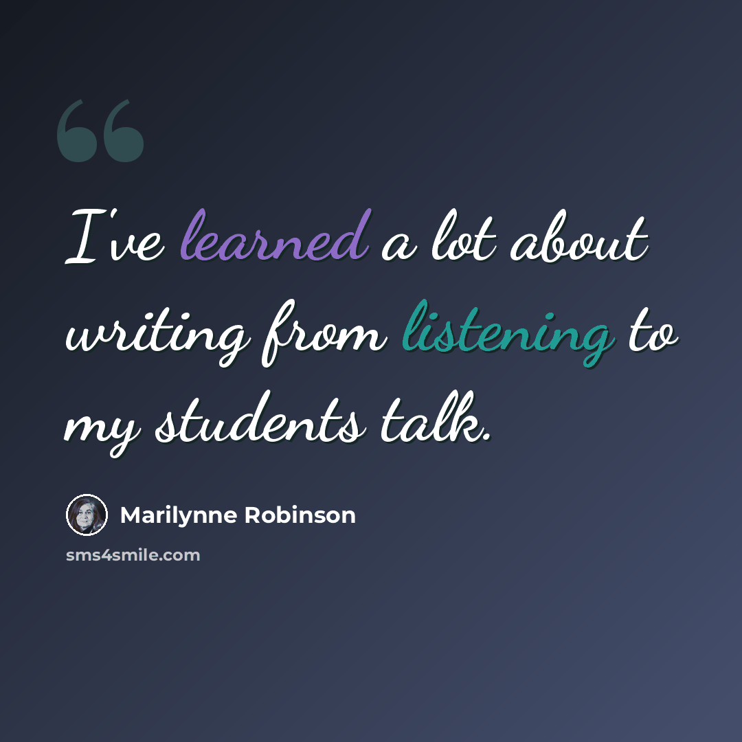 “I've learned a lot about writing from listening to my students talk.” quote by Marilynne Robinson