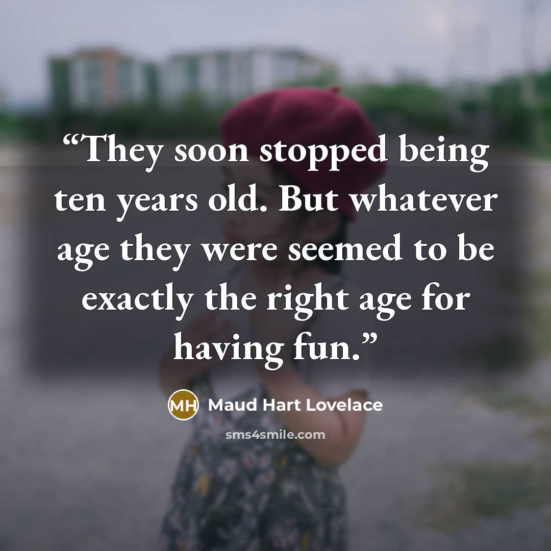 “They soon stopped being ten years old. But whatever age they were seemed to be exactly the right age for having fun.” quote by Maud Hart Lovelace