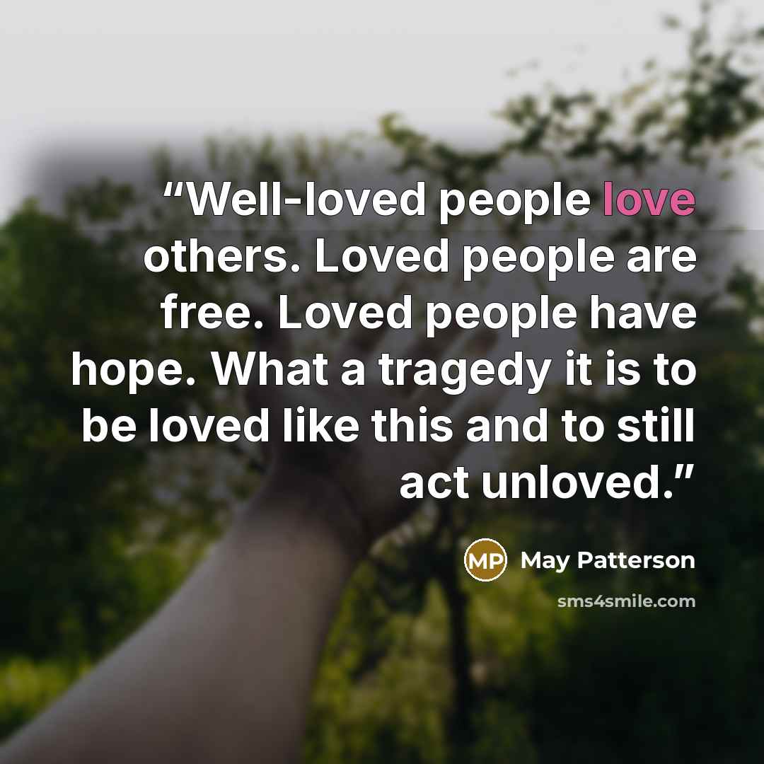 “Well-loved people love others. Loved people are free. Loved people have hope. What a tragedy it is to be loved like this and to still act unloved.” quote by May Patterson