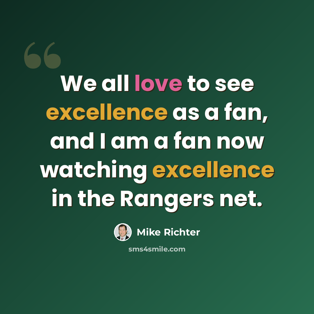 “We all love to see excellence as a fan, and I am a fan now watching excellence in the Rangers net.” quote by Mike Richter