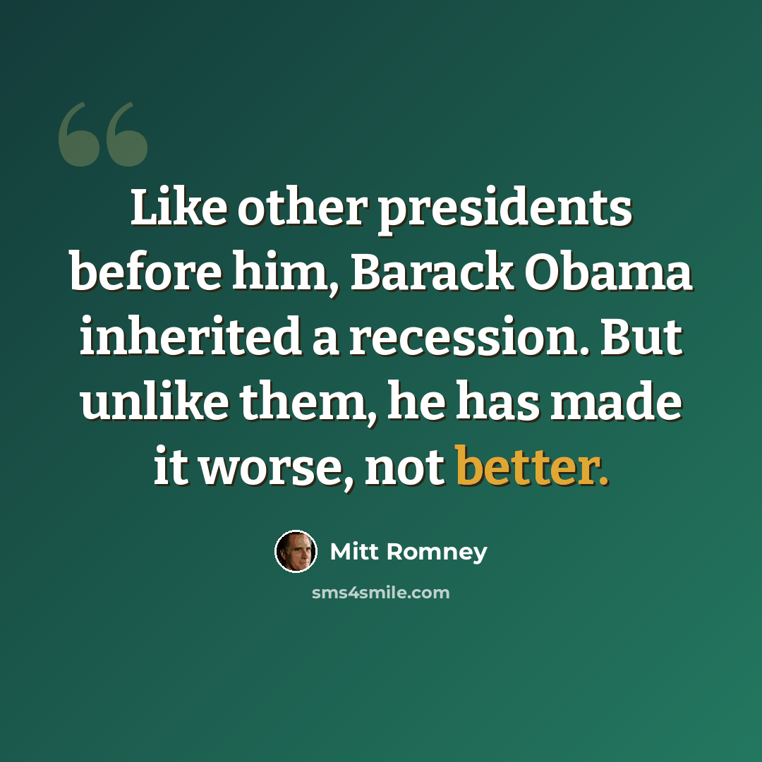 “Like other presidents before him, Barack Obama inherited a recession. But unlike them, he has made it worse, not better.” quote by Mitt Romney