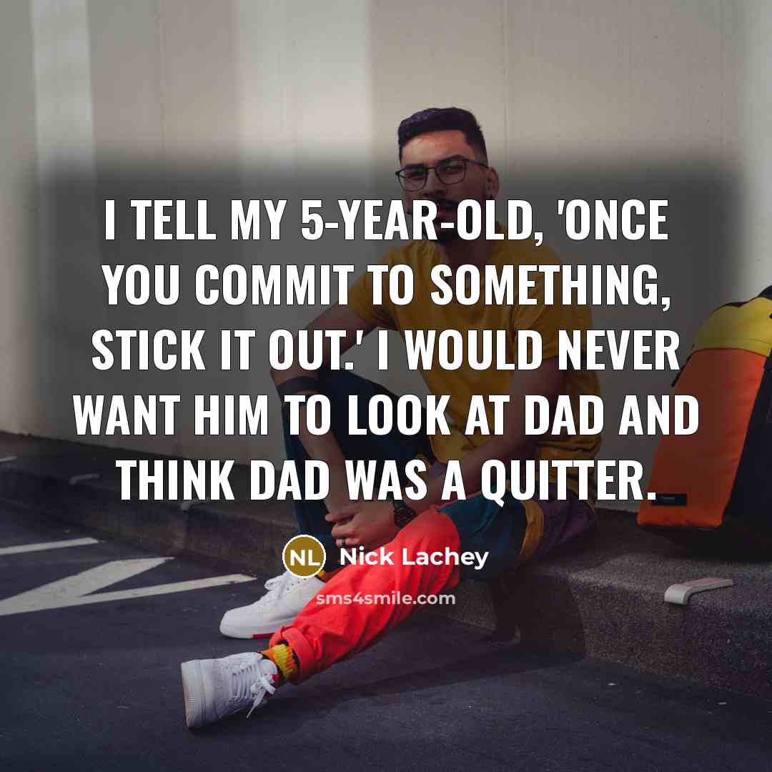 “I tell my 5-year-old, 'Once you commit to something, stick it out.' I would never want him to look at Dad and think Dad was a quitter.” quote by Nick Lachey