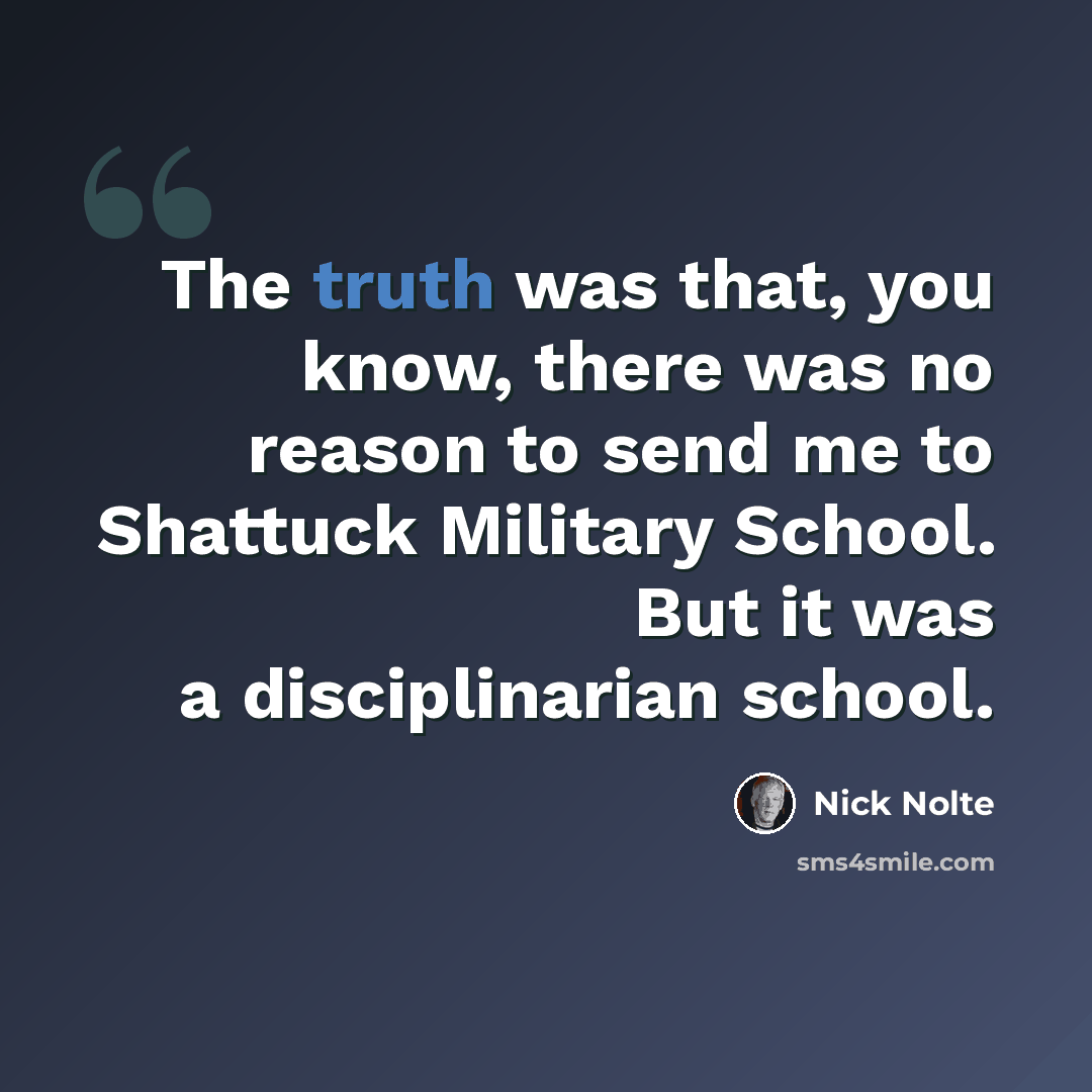 “The truth was that, you know, there was no reason to send me to Shattuck Military School. But it was a disciplinarian school.” quote by Nick Nolte