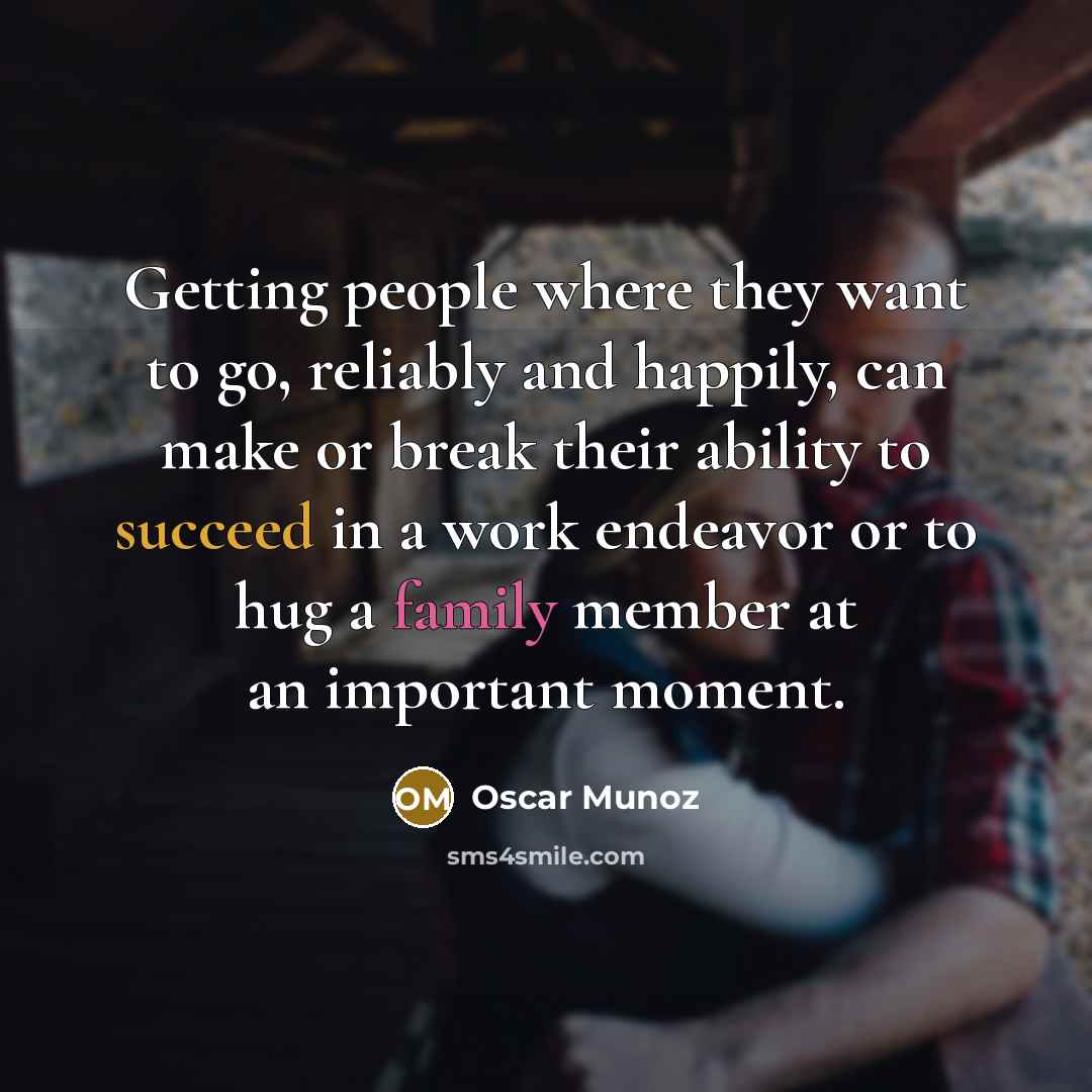 “Getting people where they want to go, reliably and happily, can make or break their ability to succeed in a work endeavor or to hug a family member at an important moment.” quote by Oscar Munoz