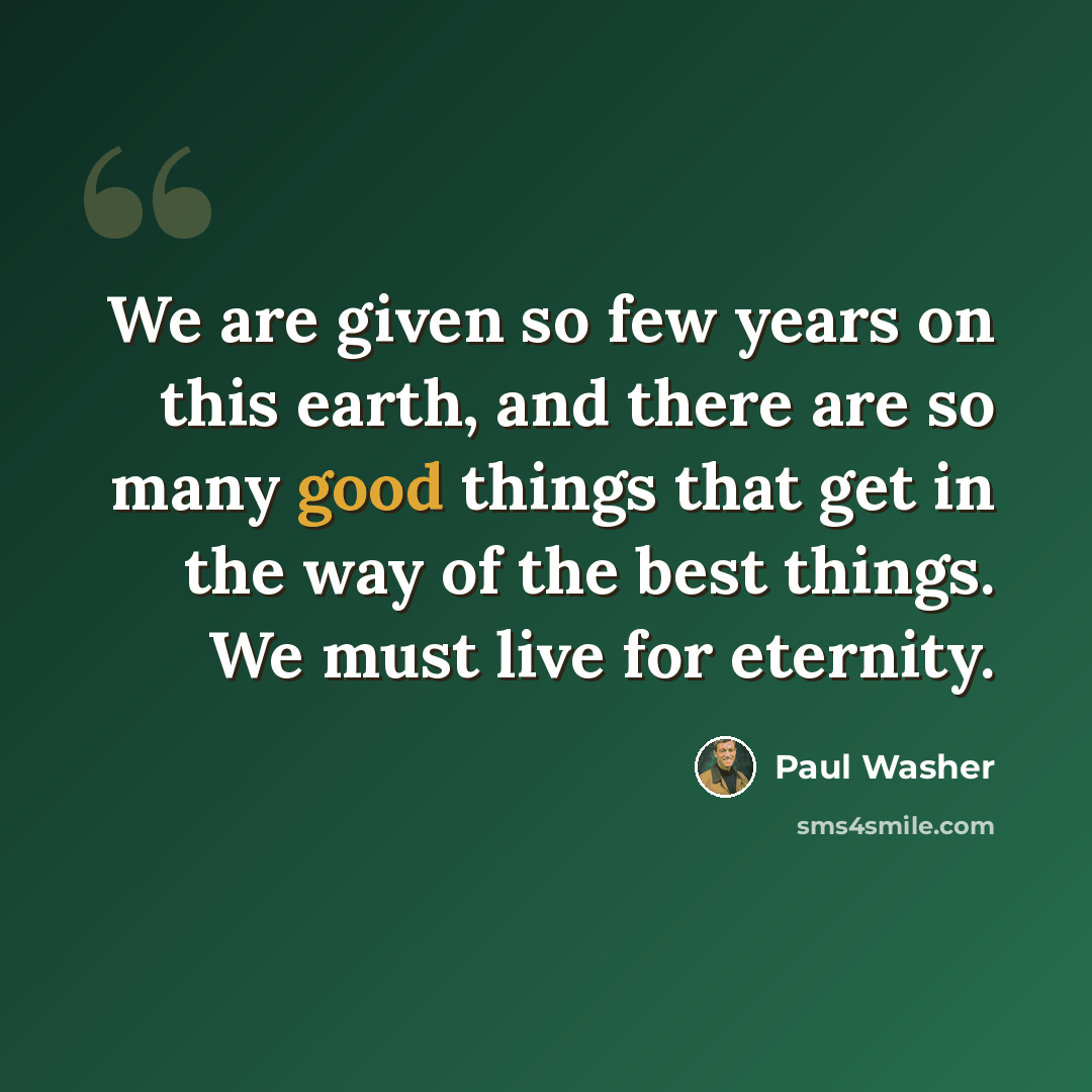 “We are given so few years on this earth, and there are so many good things that get in the way of the best things. We must live for eternity.” quote by Paul Washer