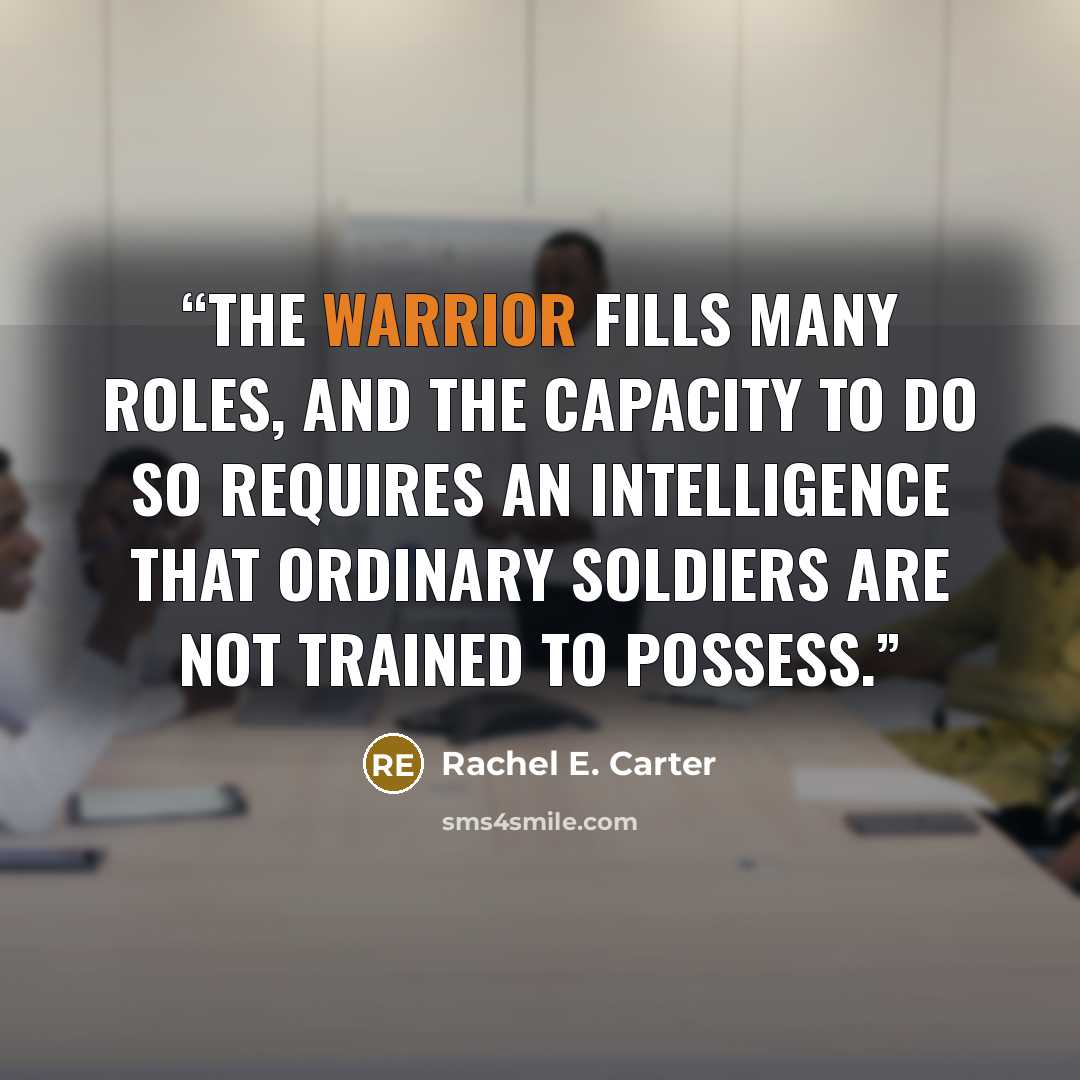 “The warrior fills many roles, and the capacity to do so requires an intelligence that ordinary soldiers are not trained to possess.” quote by Rachel E. Carter