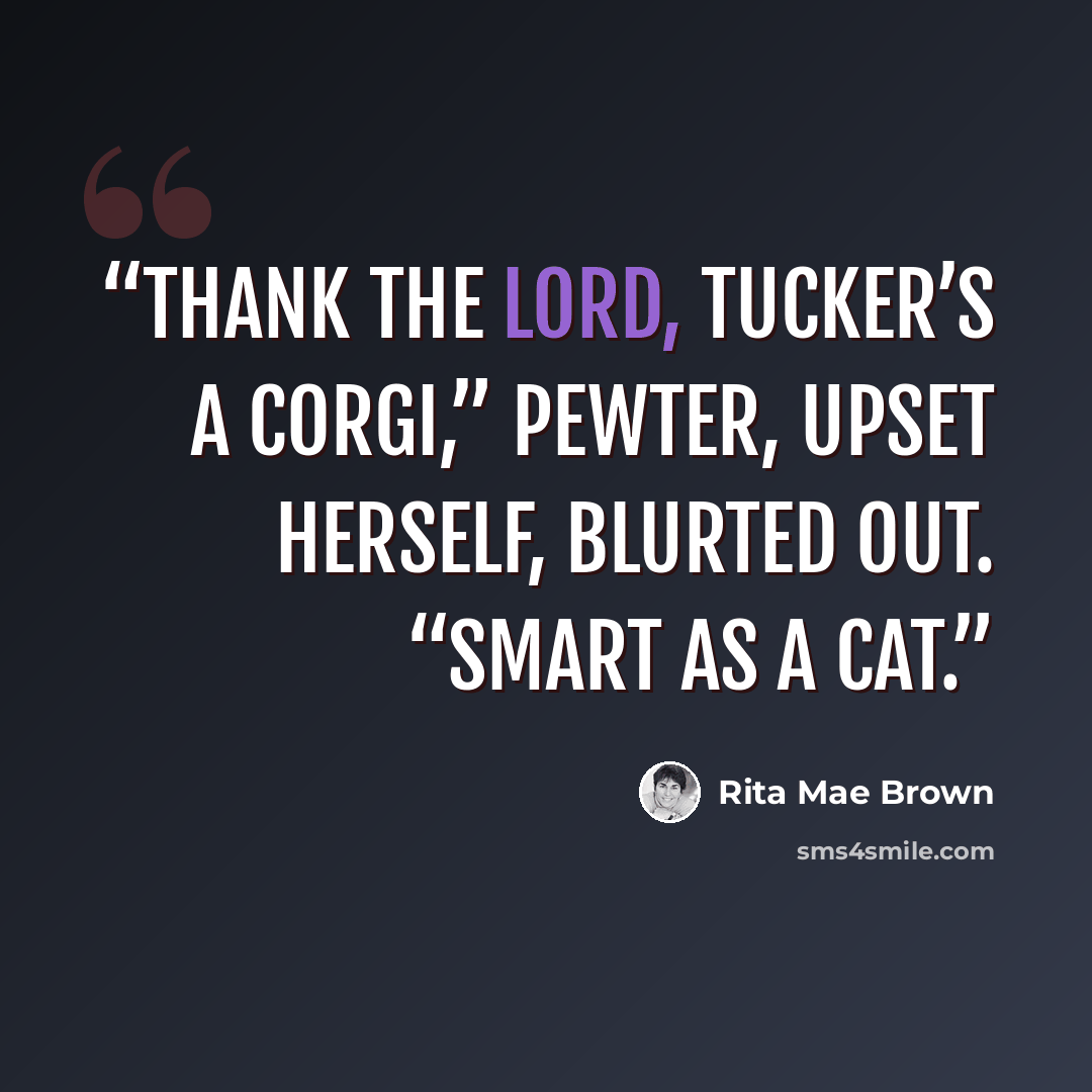 “Thank the Lord, Tucker’s a corgi,” Pewter, upset herself, blurted out. “Smart as a cat.” quote by Rita Mae Brown