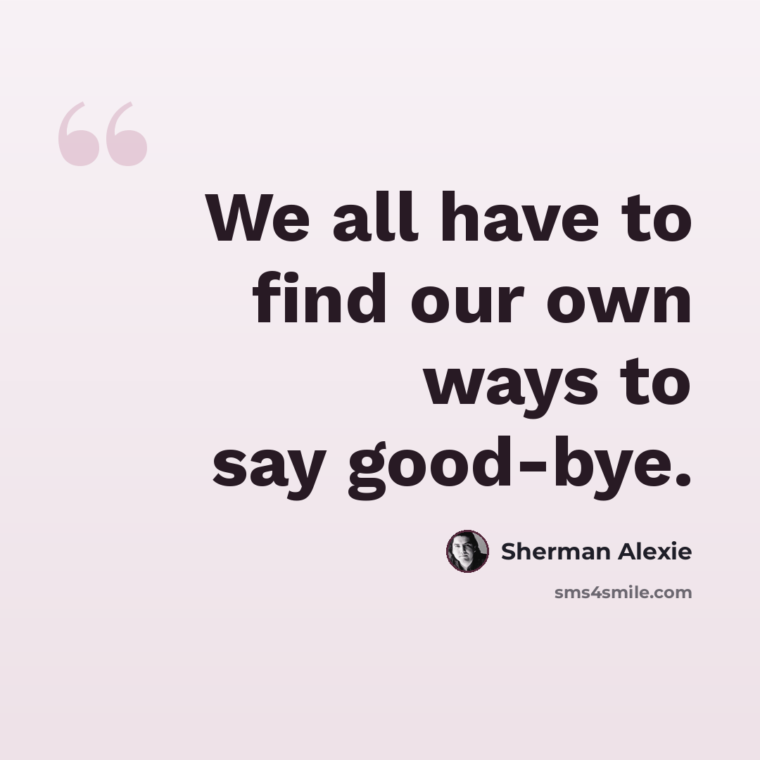 “We all have to find our own ways to say good-bye.” quote by Sherman Alexie