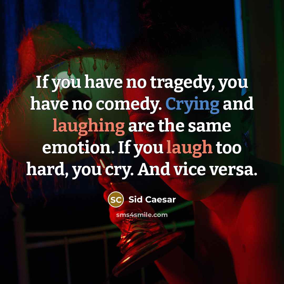 “If you have no tragedy, you have no comedy. Crying and laughing are the same emotion. If you laugh too hard, you cry. And vice versa.” quote by Sid Caesar