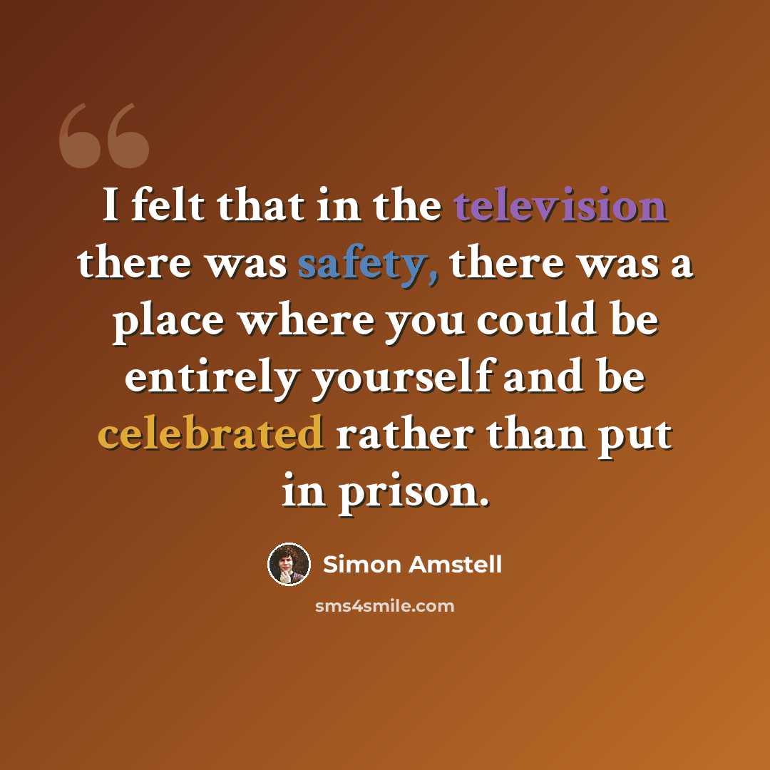 “I felt that in the television there was safety, there was a place where you could be entirely yourself and be celebrated rather than put in prison.” quote by Simon Amstell