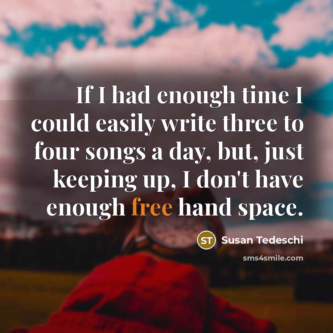 “If I had enough time I could easily write three to four songs a day, but, just keeping up, I don't have enough free hand space.” quote by Susan Tedeschi