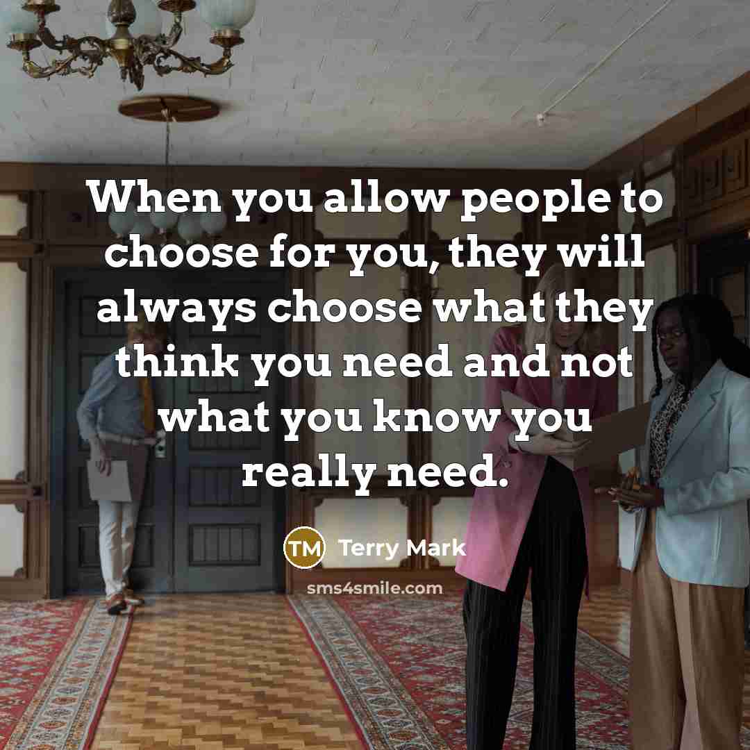 “When you allow people to choose for you, they will always choose what they think you need and not what you know you really need.” quote by Terry Mark