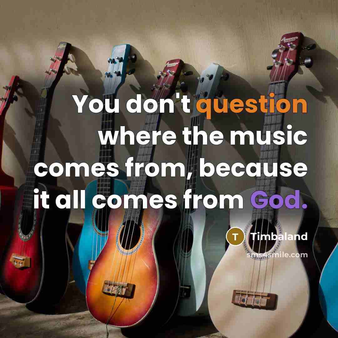 “You don't question where the music comes from, because it all comes from God.” quote by Timbaland