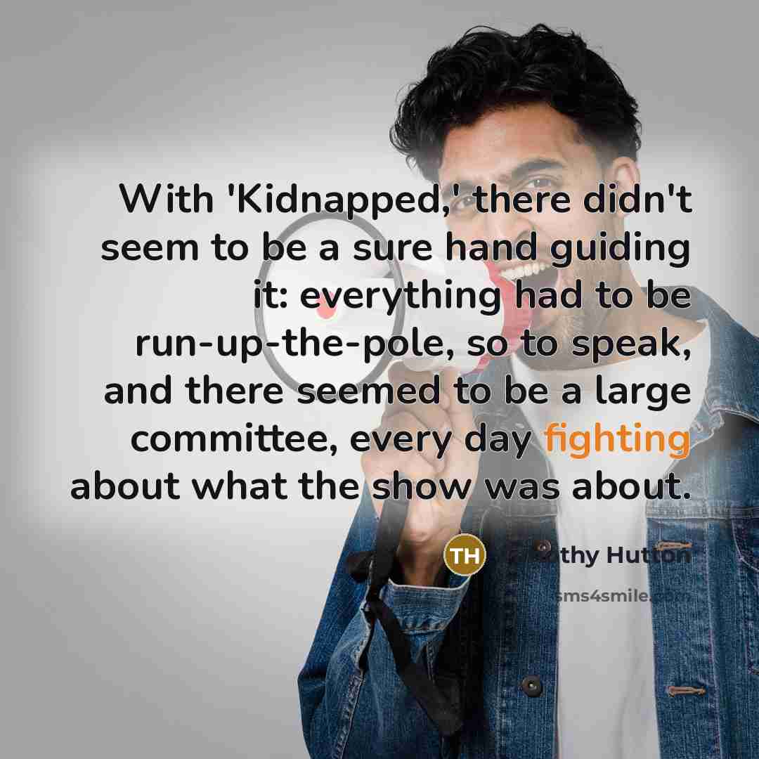 “With 'Kidnapped,' there didn't seem to be a sure hand guiding it: everything had to be run-up-the-pole, so to speak, and there seemed to be a large committee, every day fighting about what the show was about.” quote by Timothy Hutton
