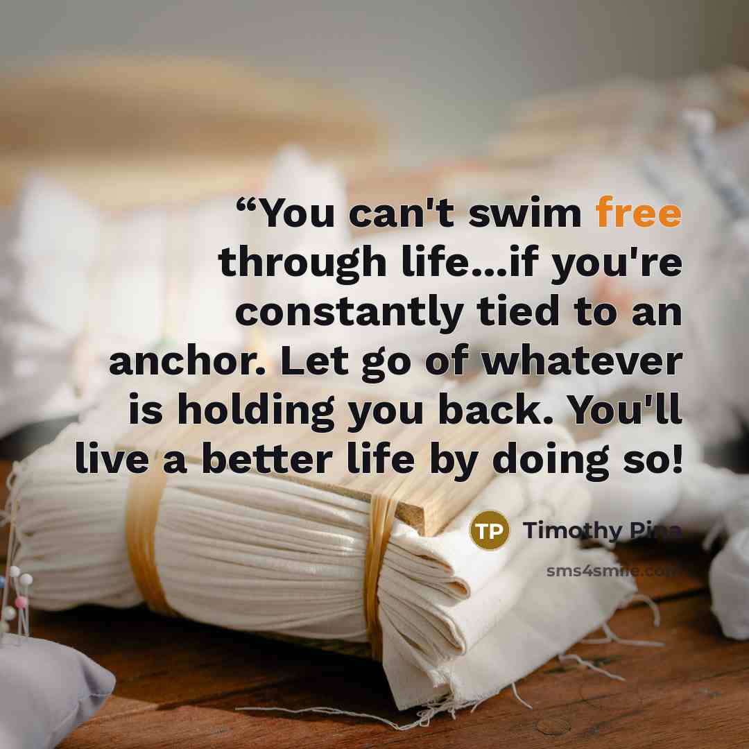 ““You can't swim free through life...if you're constantly tied to an anchor. Let go of whatever is holding you back. You'll live a better life by doing so!” quote by Timothy Pina