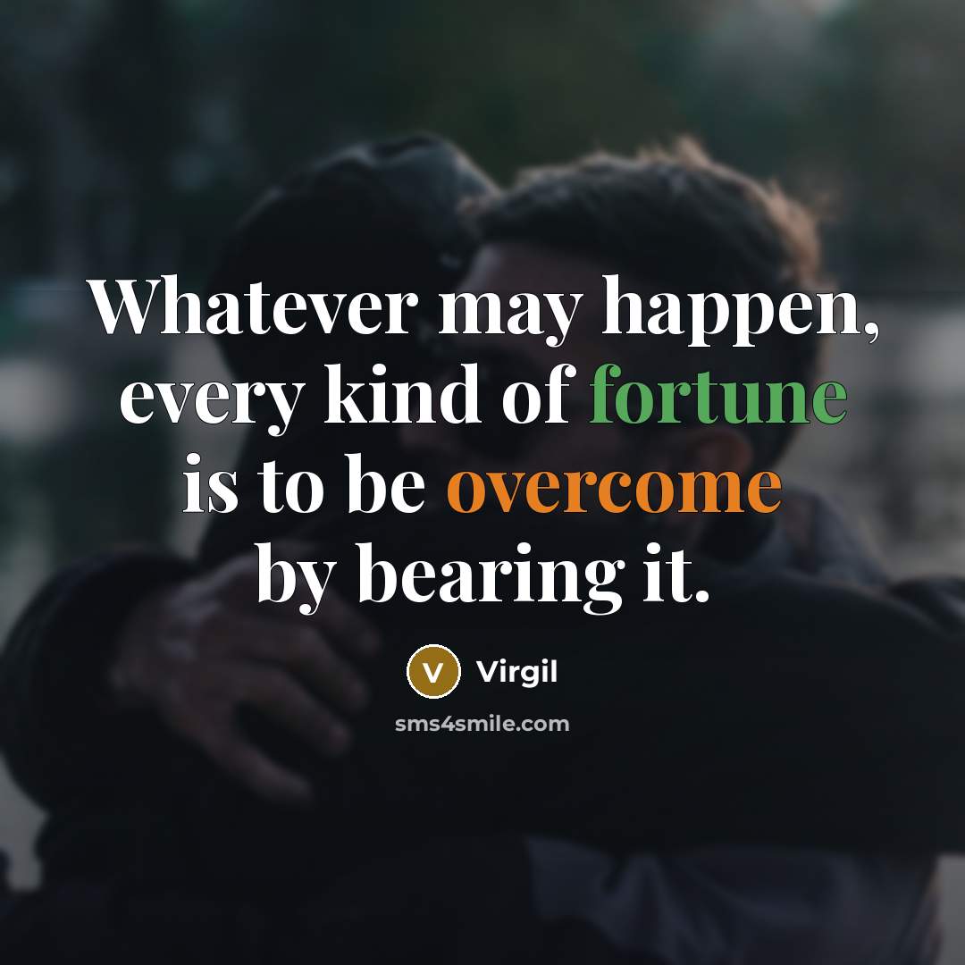 “Whatever may happen, every kind of fortune is to be overcome by bearing it.” quote by Virgil