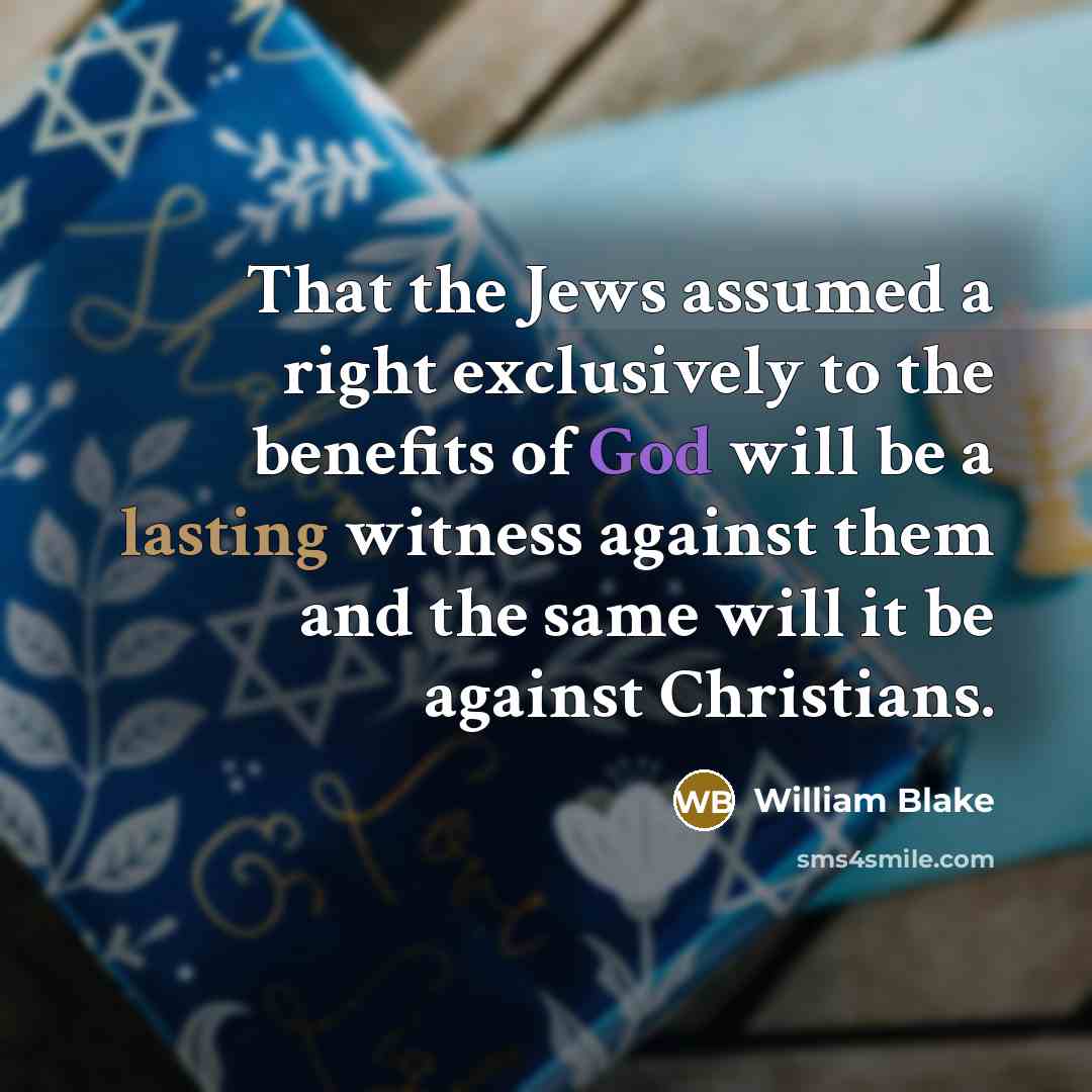 “That the Jews assumed a right exclusively to the benefits of God will be a lasting witness against them and the same will it be against Christians.” quote by William Blake