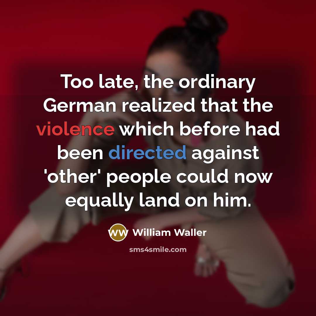 “Too late, the ordinary German realized that the violence which before had been directed against 'other' people could now equally land on him.” quote by William Waller