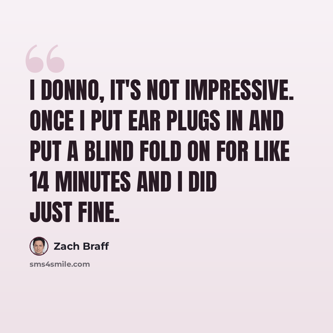 “I donno, it's not impressive. Once I put ear plugs in and put a blind fold on for like 14 minutes and I did just fine.” quote by Zach Braff