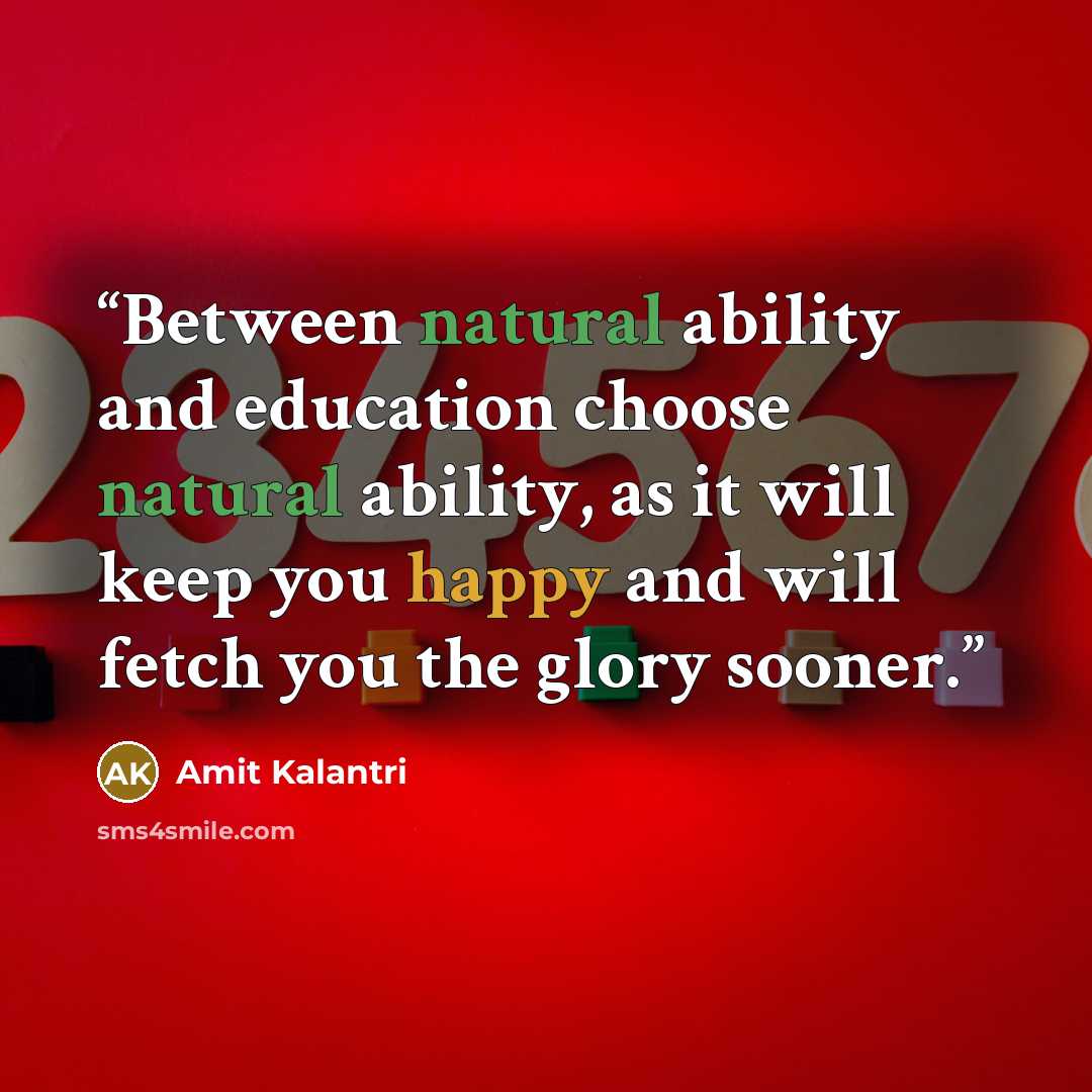 “Between natural ability and education choose natural ability, as it will keep you happy and will fetch you the glory sooner.” quote by Amit Kalantri