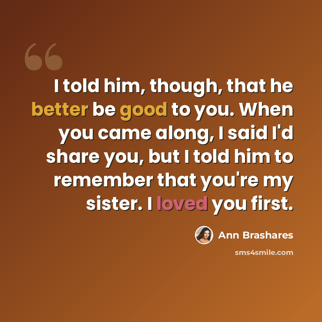 “I told him, though, that he better be good to you. When you came along, I said I'd share you, but I told him to remember that you're my sister. I loved you first.” quote by Ann Brashares