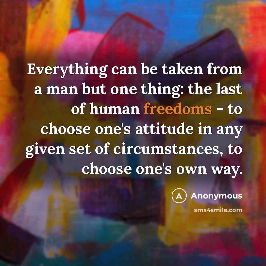 “Everything can be taken from a man but one thing: the last of human freedoms - to choose one's attitude in any given set of circumstances, to choose one's own way.” quote by Anonymous